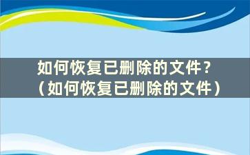 如何恢复已删除的文件？ （如何恢复已删除的文件）